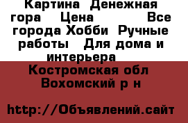 Картина “Денежная гора“ › Цена ­ 4 000 - Все города Хобби. Ручные работы » Для дома и интерьера   . Костромская обл.,Вохомский р-н
